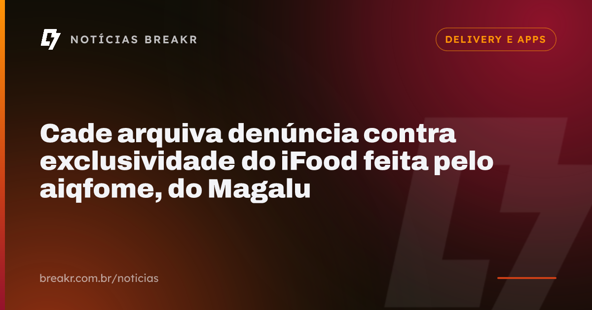 Cade arquiva denúncia contra exclusividade do iFood feita pelo aiqfome, do Magalu