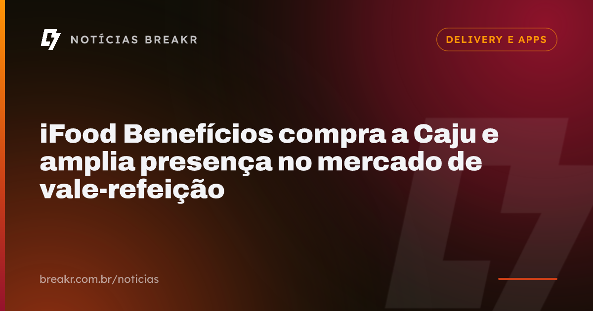 iFood Benefícios compra a Caju e amplia presença no mercado de vale-refeição