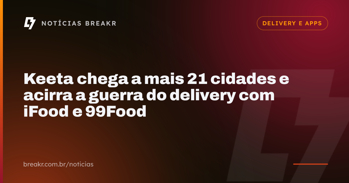 Keeta chega a mais 21 cidades e acirra a guerra do delivery com iFood e 99Food